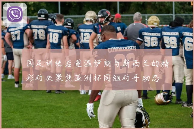 国足训练后重温伊朗与新西兰的精彩对决聚焦亚洲杯同组对手动态