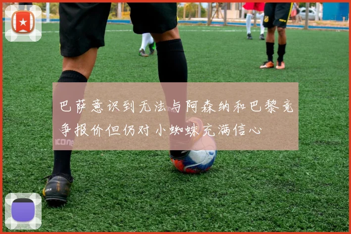 巴萨意识到无法与阿森纳和巴黎竞争报价但仍对小蜘蛛充满信心