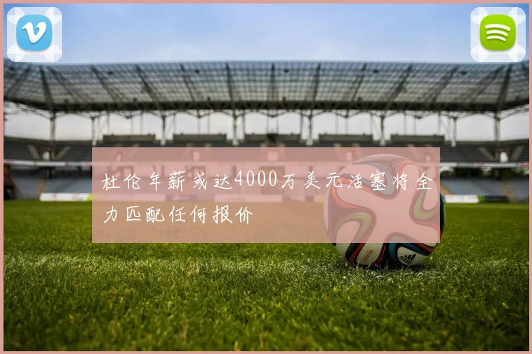 杜伦年薪或达4000万美元活塞将全力匹配任何报价