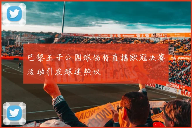 巴黎王子公园球场将直播欧冠决赛活动引发球迷热议