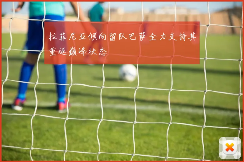 拉菲尼亚倾向留队巴萨全力支持其重返巅峰状态