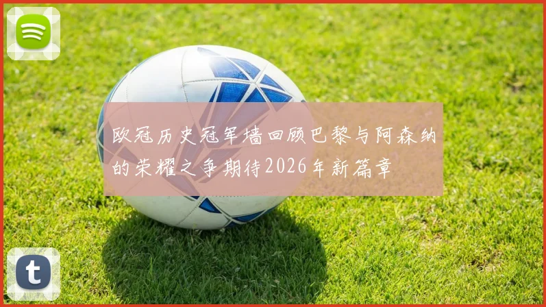 欧冠历史冠军墙回顾巴黎与阿森纳的荣耀之争期待2026年新篇章