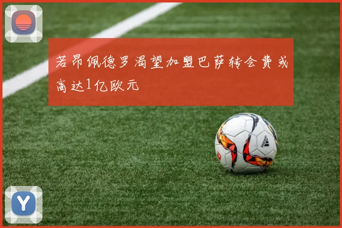 若昂佩德罗渴望加盟巴萨转会费或高达1亿欧元