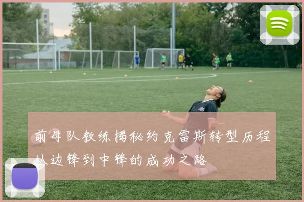 前母队教练揭秘约克雷斯转型历程从边锋到中锋的成功之路
