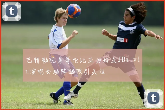 巴特勒现身哥伦比亚为好友JBalvin演唱会助阵晒照引关注