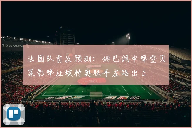 法国队首发预测：姆巴佩中锋登贝莱影锋杜埃特奥联手左路出击