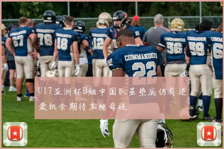 U17亚洲杯B组中国队虽垫底仍有逆袭机会期待末轮奇迹