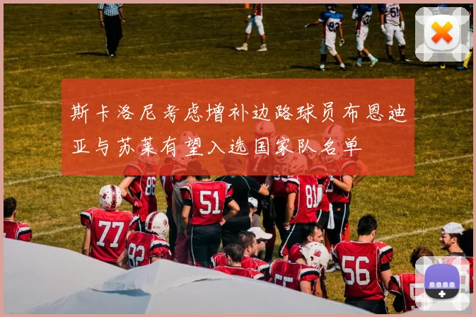 斯卡洛尼考虑增补边路球员布恩迪亚与苏莱有望入选国家队名单
